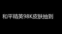 和平精英98K皮肤抽到几率揭秘，带你打破“运气流”的迷思！