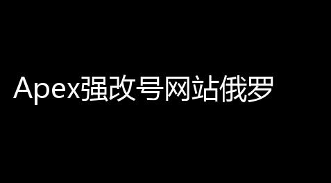 Apex强改号网站俄罗斯：安全	、高效 
，解锁无限潜能_鬼泣巅峰之战作弊器下载