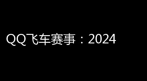 QQ飞车赛事：2024年最热门的线上竞技体验与实战攻略_偶像梦幻祭风早巽