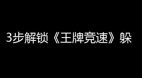 3步解锁《王牌竞速》躲避道具	：新手玩家必读实战攻略_人类跌落梦境什么时候上线